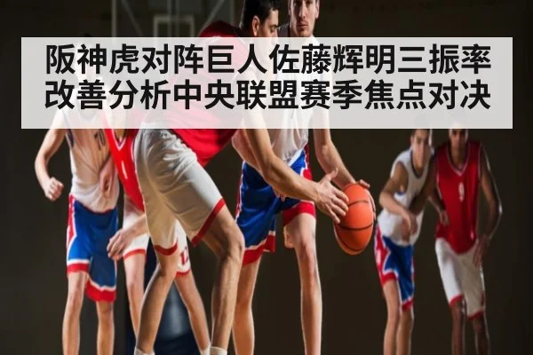 阪神虎对阵巨人佐藤辉明三振率改善分析中央联盟赛季焦点对决