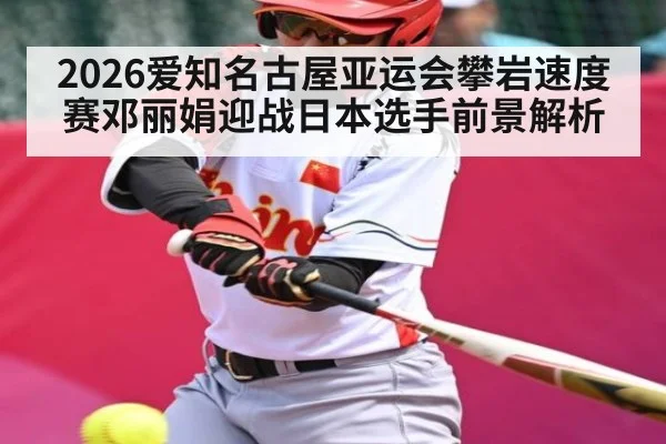 2026爱知名古屋亚运会攀岩速度赛邓丽娟迎战日本选手前景解析